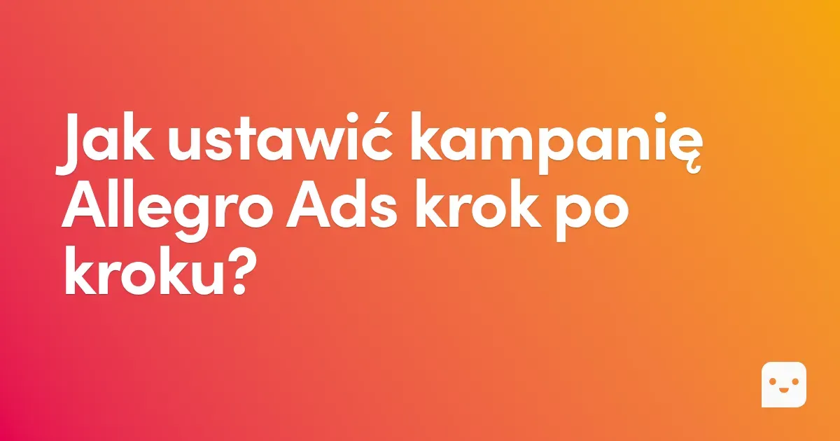 Jak ustawić kampanię Allegro Ads? Przewodnik krok po kroku